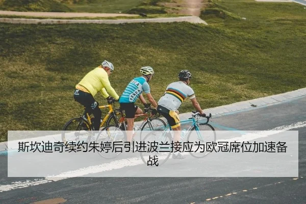 斯坎迪奇续约朱婷后引进波兰接应为欧冠席位加速备战