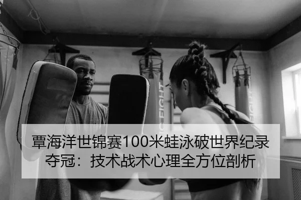 覃海洋世锦赛100米蛙泳破世界纪录夺冠：技术战术心理全方位剖析