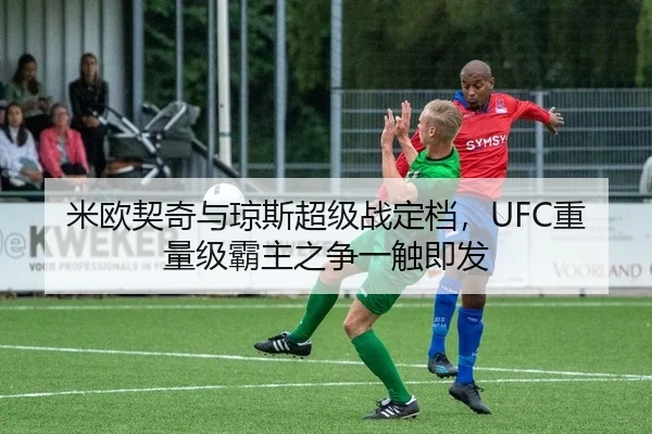 米欧契奇与琼斯超级战定档，UFC重量级霸主之争一触即发